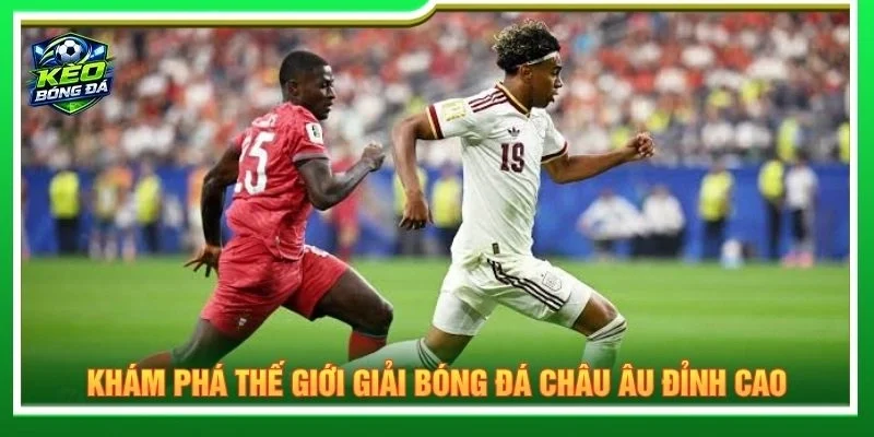 Khám phá thế giới giải bóng đá châu Âu đỉnh cao