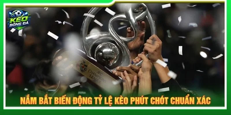 Nắm bắt biến động tỷ lệ kèo phút chót chuẩn xác