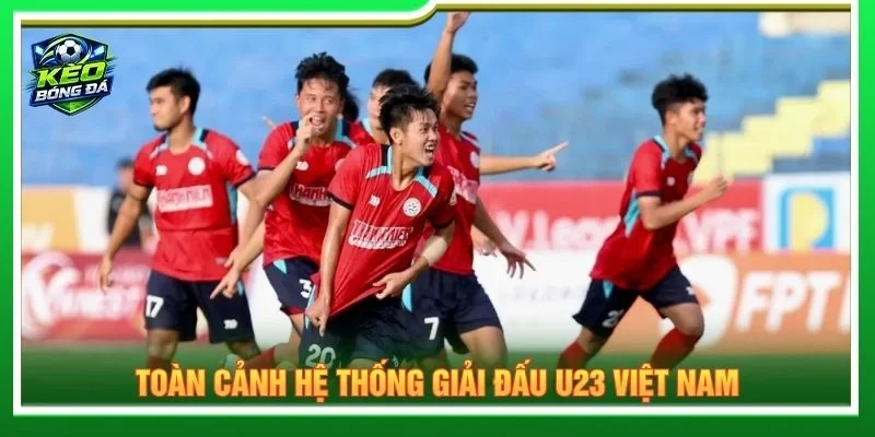 Toàn cảnh hệ thống giải đấu U23 Việt Nam